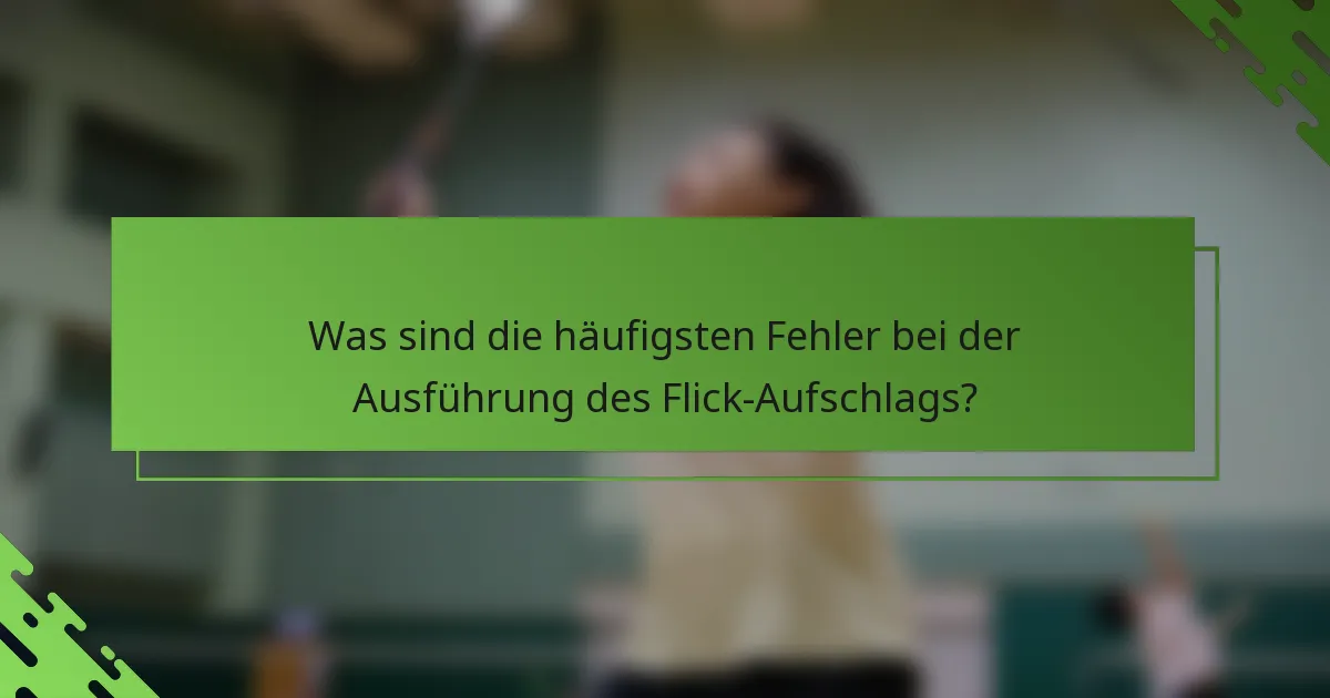 Was sind die häufigsten Fehler bei der Ausführung des Flick-Aufschlags?