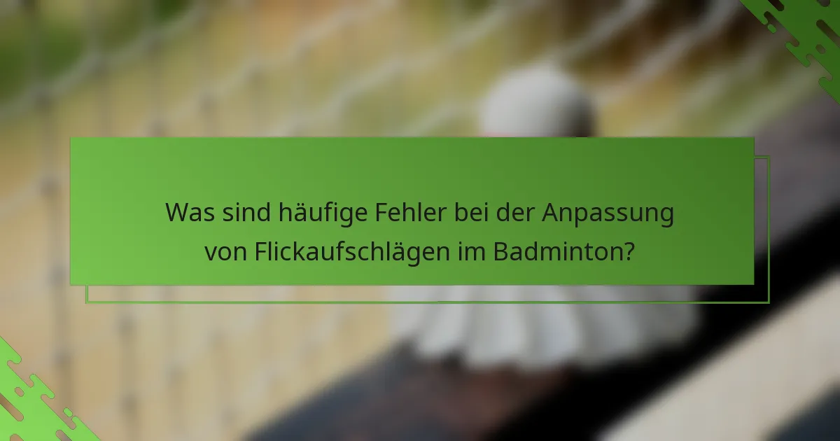 Was sind häufige Fehler bei der Anpassung von Flickaufschlägen im Badminton?