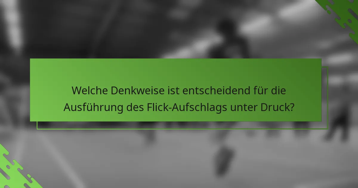Welche Denkweise ist entscheidend für die Ausführung des Flick-Aufschlags unter Druck?