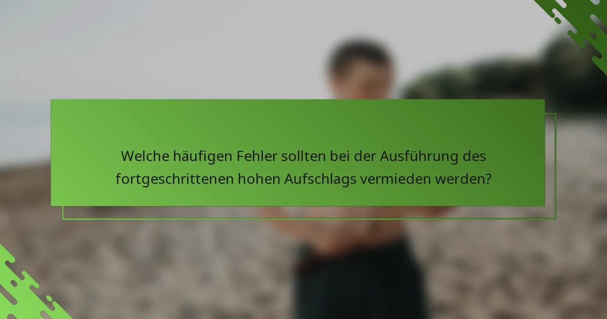 Welche häufigen Fehler sollten bei der Ausführung des fortgeschrittenen hohen Aufschlags vermieden werden?