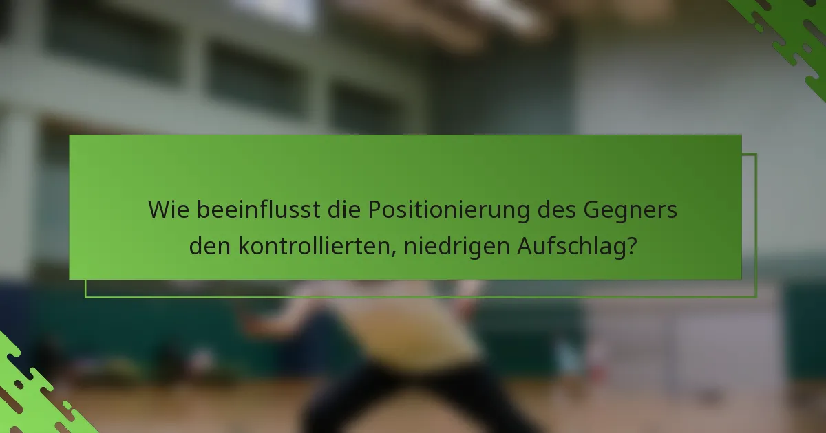 Wie beeinflusst die Positionierung des Gegners den kontrollierten, niedrigen Aufschlag?