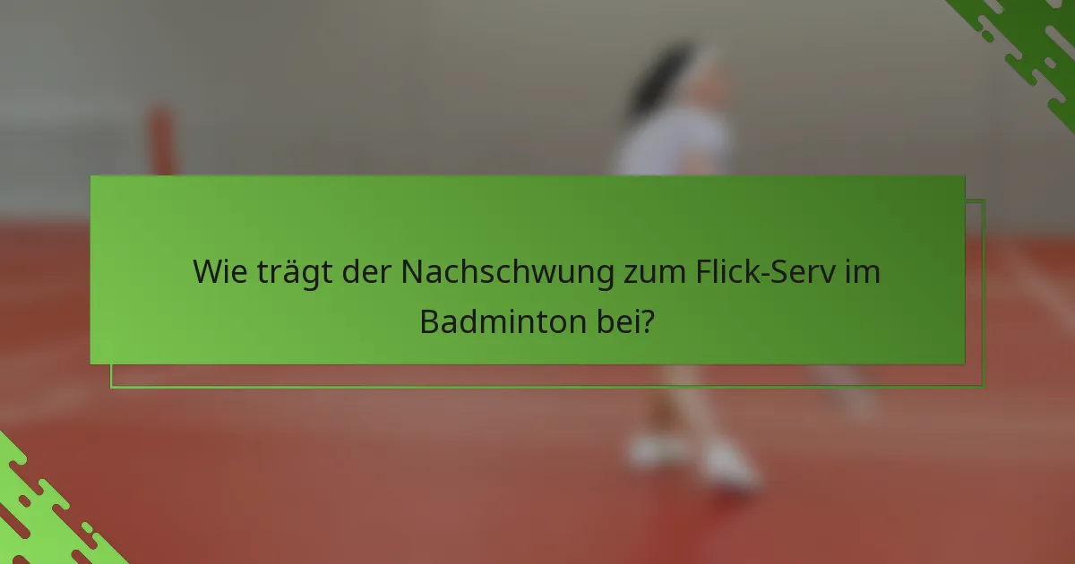 Wie trägt der Nachschwung zum Flick-Serv im Badminton bei?