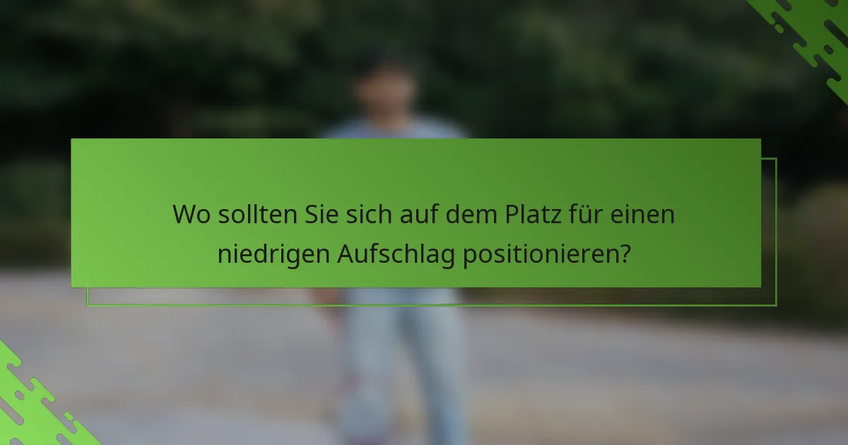 Wo sollten Sie sich auf dem Platz für einen niedrigen Aufschlag positionieren?